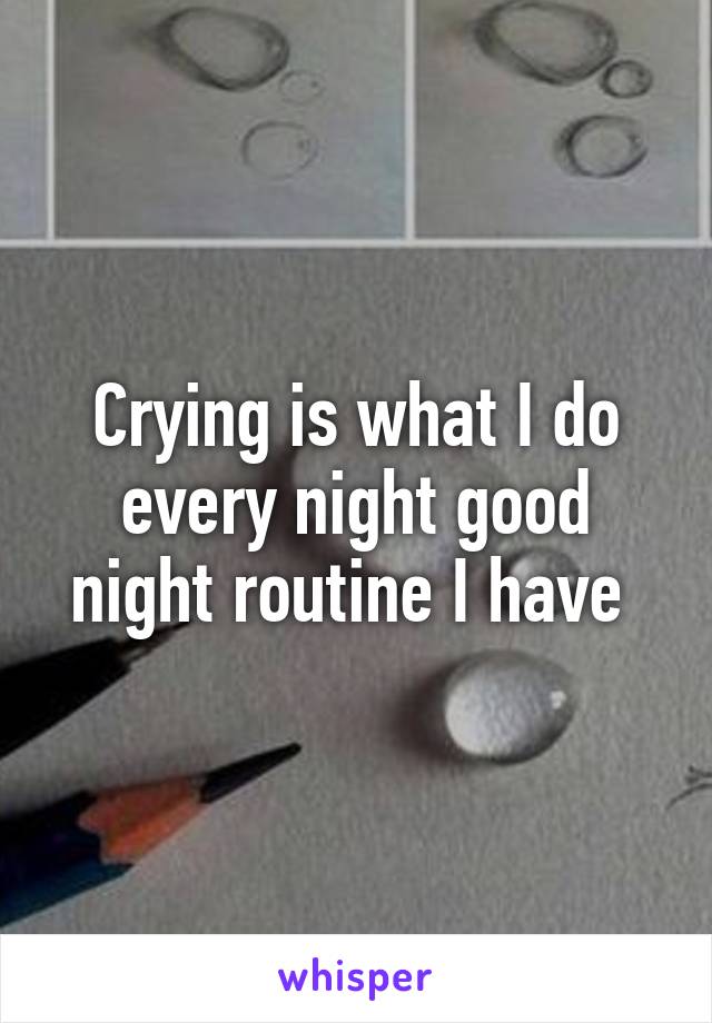 Crying is what I do every night good night routine I have 