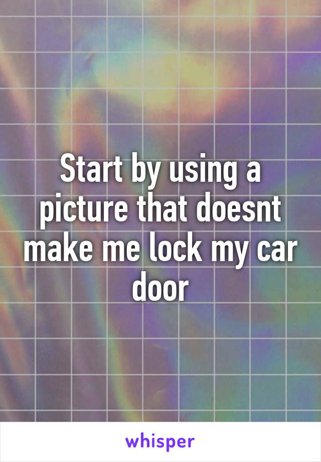 Start by using a picture that doesnt make me lock my car door