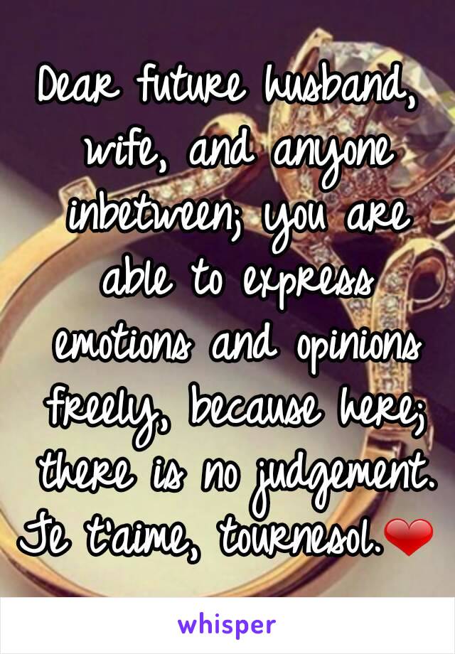 Dear future husband, wife, and anyone inbetween; you are able to express emotions and opinions freely, because here; there is no judgement.
Je t'aime, tournesol.❤