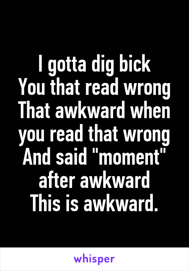 I gotta dig bick
You that read wrong
That awkward when you read that wrong
And said "moment" after awkward
This is awkward.