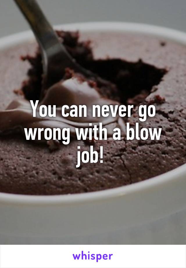 You can never go wrong with a blow job! 