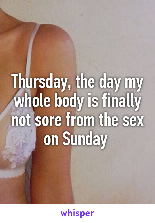 Thursday, the day my whole body is finally not sore from the sex on Sunday 