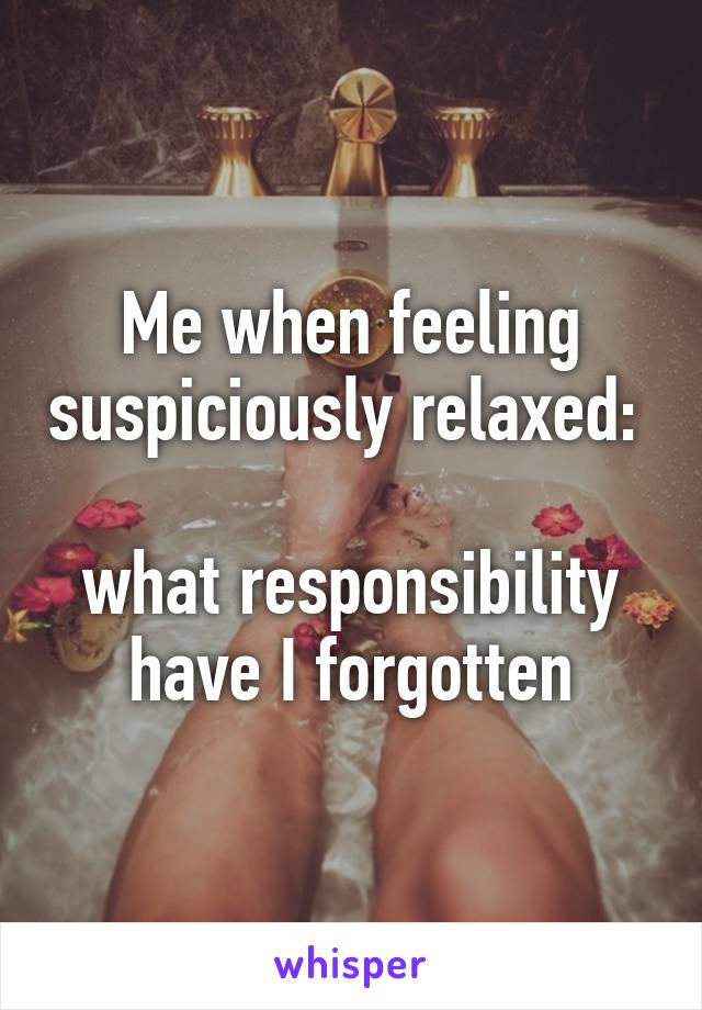 Me when feeling suspiciously relaxed: 

what responsibility have I forgotten