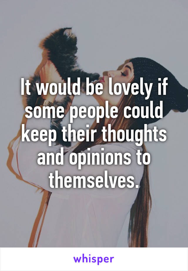 It would be lovely if some people could keep their thoughts and opinions to themselves.