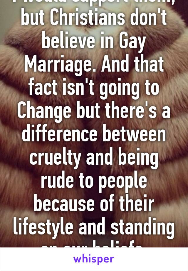 I would support them, but Christians don't believe in Gay Marriage. And that fact isn't going to Change but there's a difference between cruelty and being rude to people because of their lifestyle and standing on our beliefs. #I'mprogay