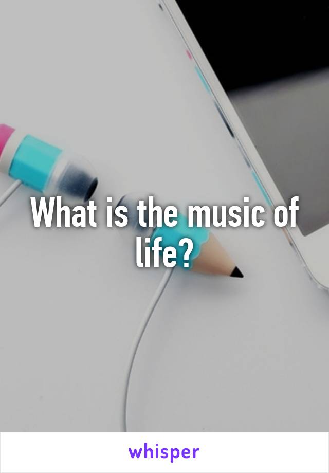 What is the music of life?