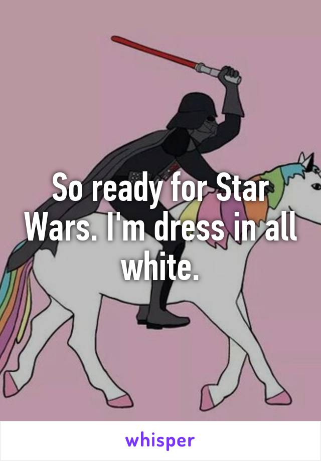 So ready for Star Wars. I'm dress in all white.