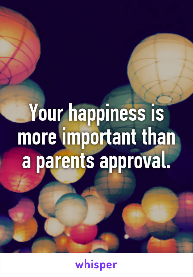 Your happiness is more important than a parents approval.