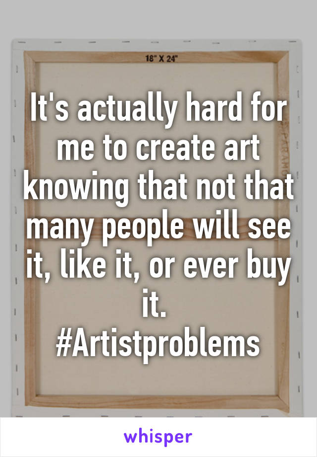 It's actually hard for me to create art knowing that not that many people will see it, like it, or ever buy it. 
#Artistproblems