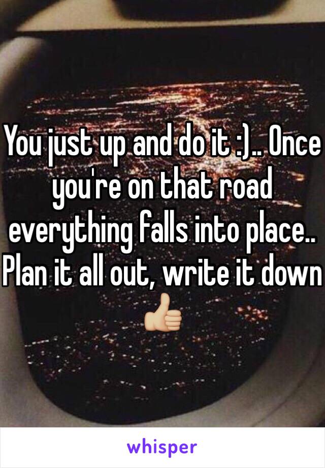 You just up and do it :).. Once you're on that road everything falls into place.. Plan it all out, write it down 👍🏼