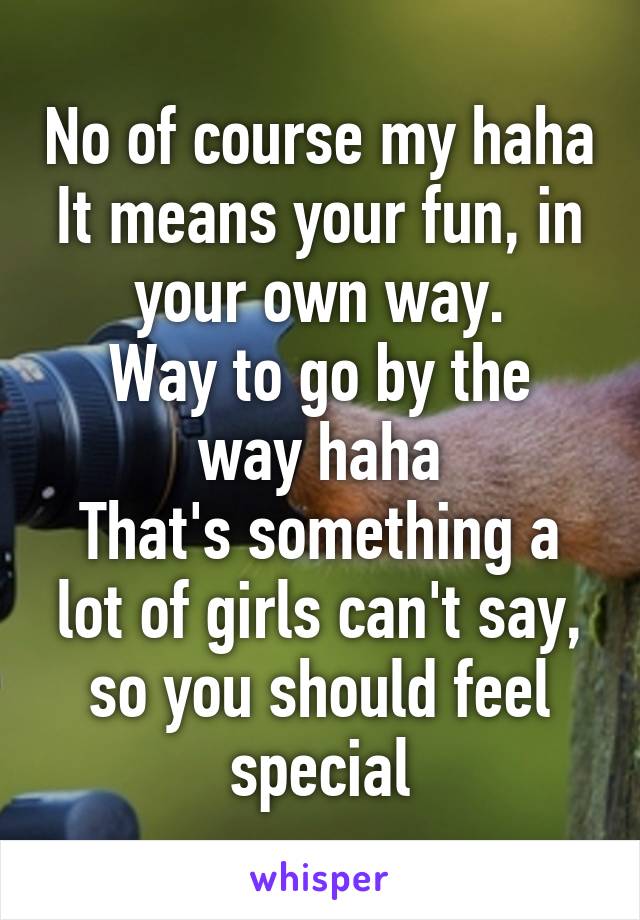 No of course my haha
It means your fun, in your own way.
Way to go by the way haha
That's something a lot of girls can't say, so you should feel special