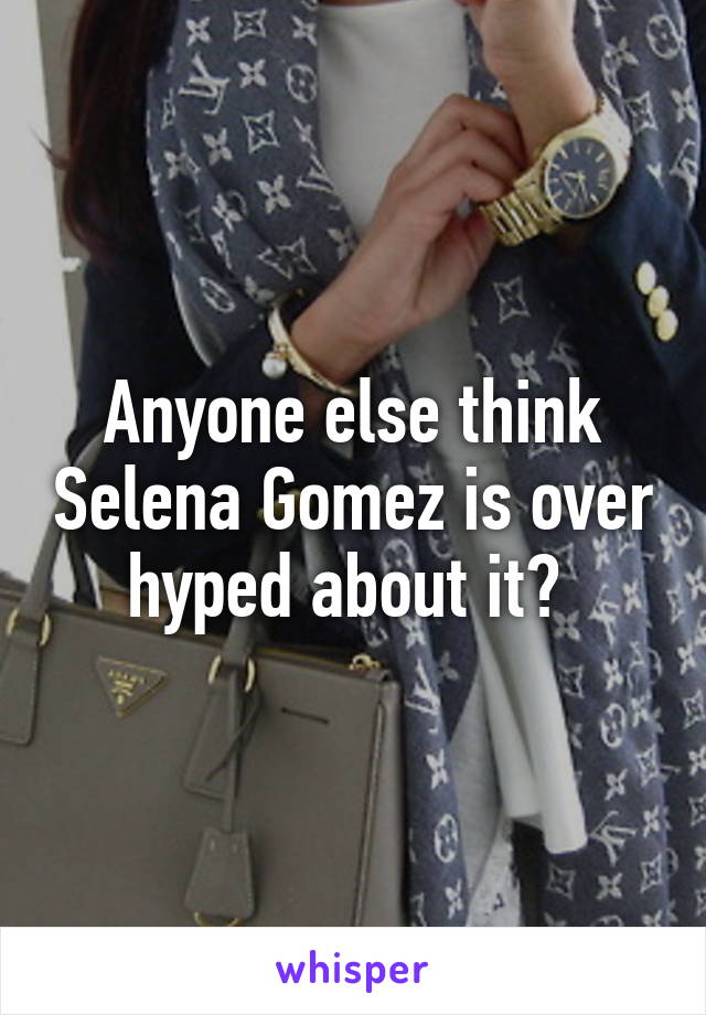 Anyone else think Selena Gomez is over hyped about it? 