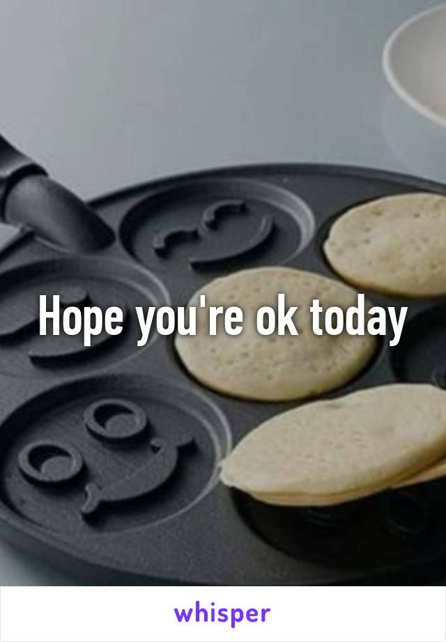 Hope you're ok today