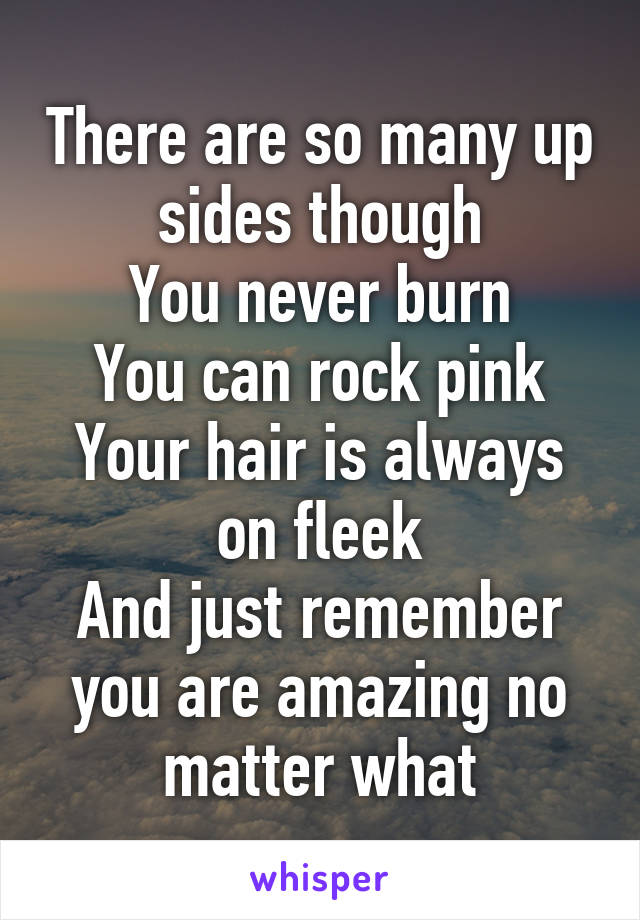 There are so many up sides though
You never burn
You can rock pink
Your hair is always on fleek
And just remember you are amazing no matter what