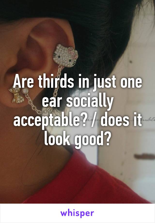 Are thirds in just one ear socially acceptable? / does it look good?