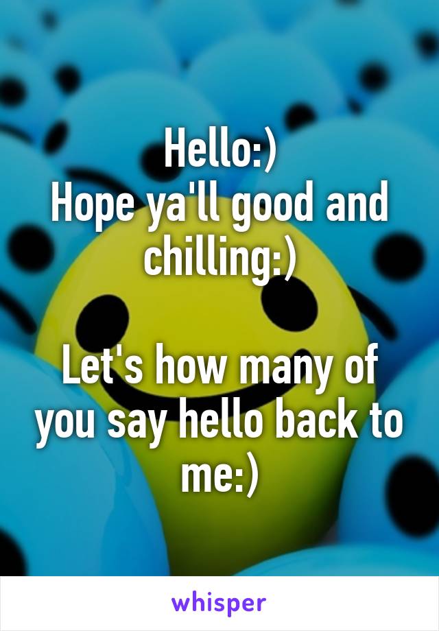 Hello:)
Hope ya'll good and chilling:)

Let's how many of you say hello back to me:)