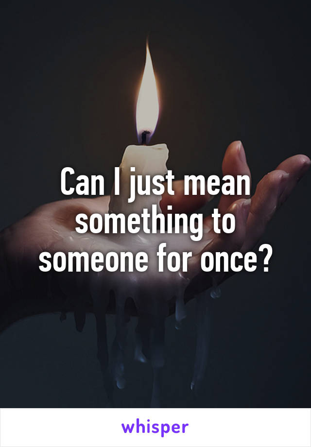 Can I just mean something to someone for once?