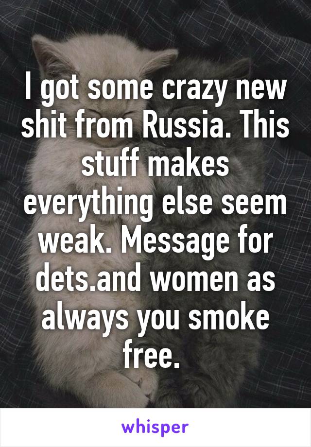 I got some crazy new shit from Russia. This stuff makes everything else seem weak. Message for dets.and women as always you smoke free. 