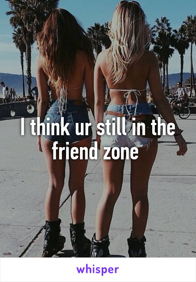 I think ur still in the friend zone 