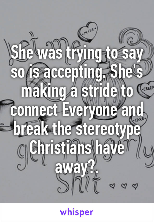 She was trying to say so is accepting. She's making a stride to connect Everyone and break the stereotype Christians have away?.