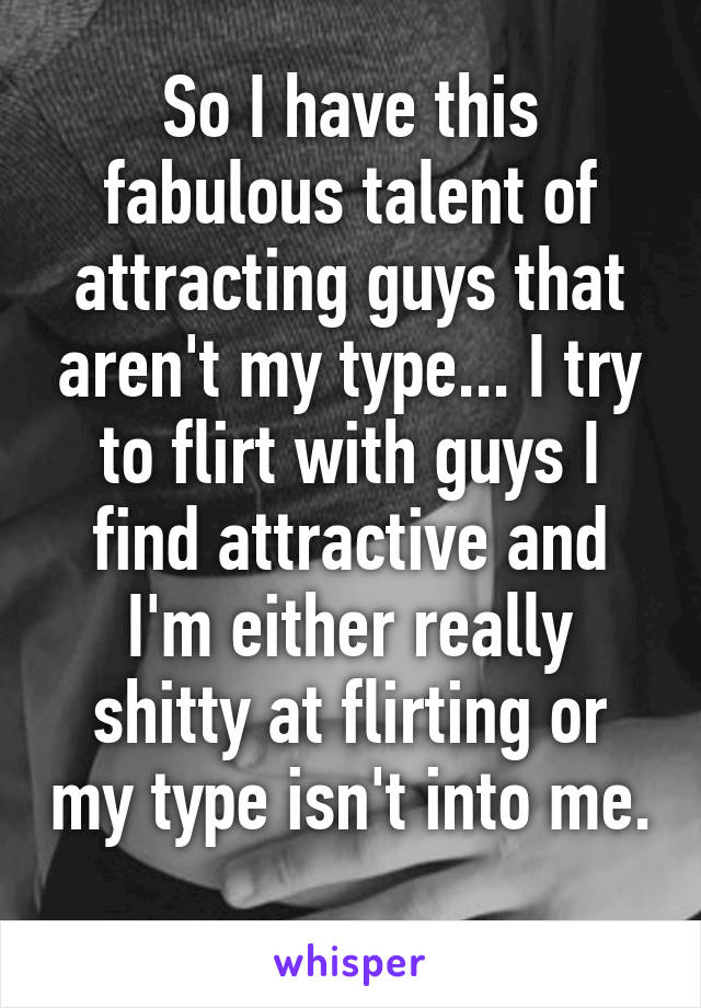 So I have this fabulous talent of attracting guys that aren't my type... I try to flirt with guys I find attractive and I'm either really shitty at flirting or my type isn't into me. 