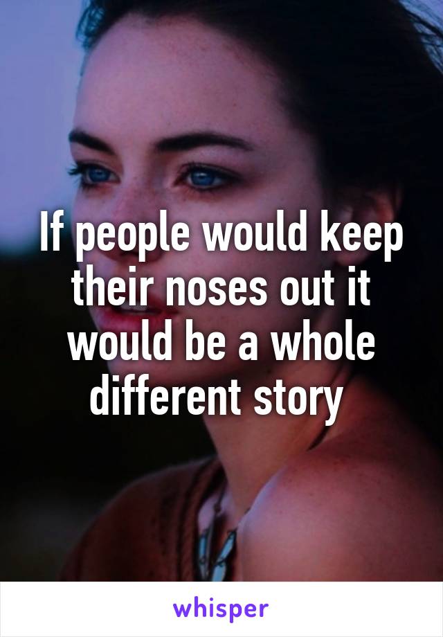 If people would keep their noses out it would be a whole different story 