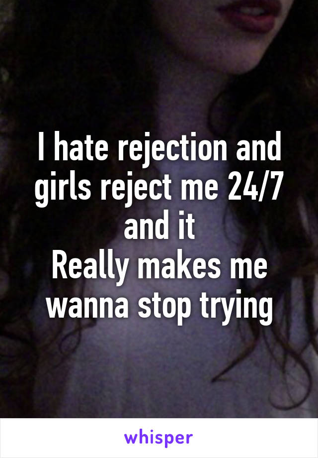 I hate rejection and girls reject me 24/7 and it
Really makes me wanna stop trying