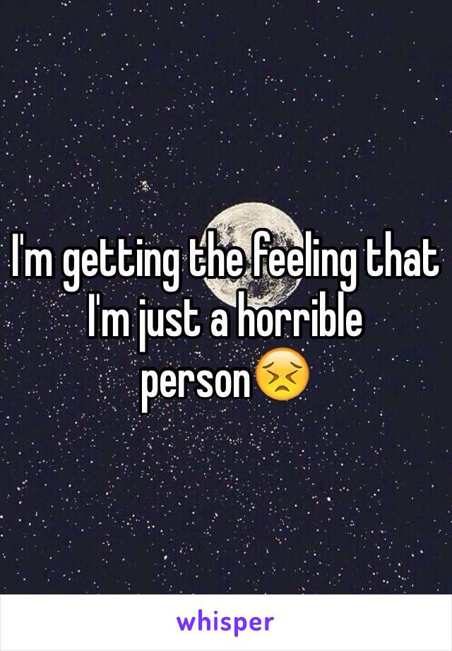 I'm getting the feeling that I'm just a horrible person😣