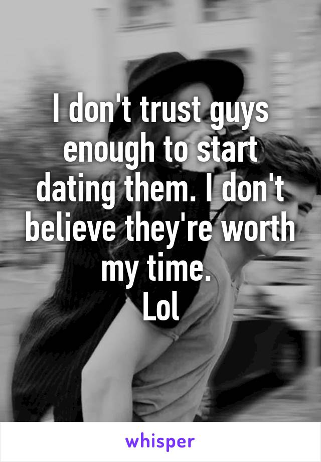 I don't trust guys enough to start dating them. I don't believe they're worth my time. 
Lol
