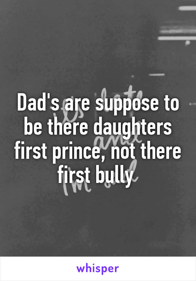 Dad's are suppose to be there daughters first prince, not there first bully 