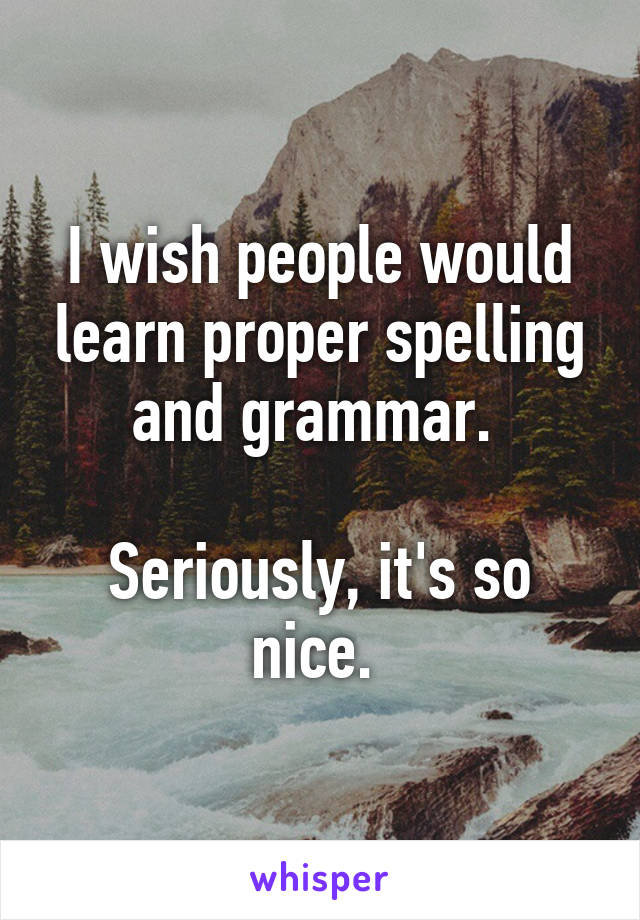 I wish people would learn proper spelling and grammar. 

Seriously, it's so nice. 