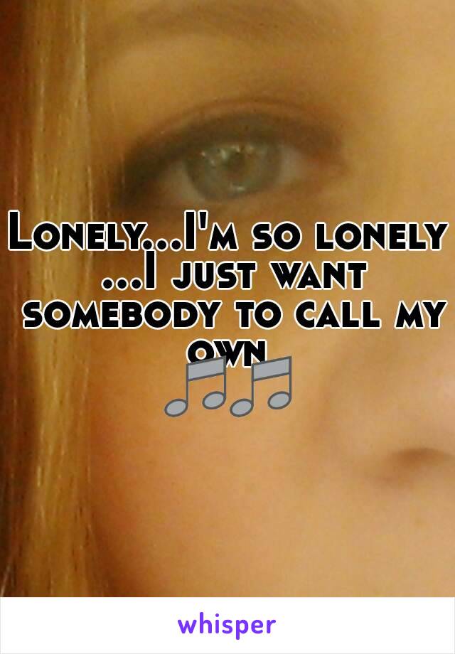 Lonely...I'm so lonely ...I just want somebody to call my own 
🎵🎵