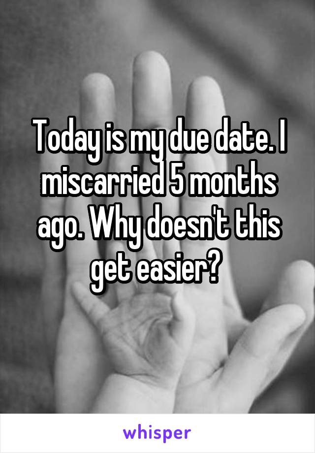 Today is my due date. I miscarried 5 months ago. Why doesn't this get easier? 
