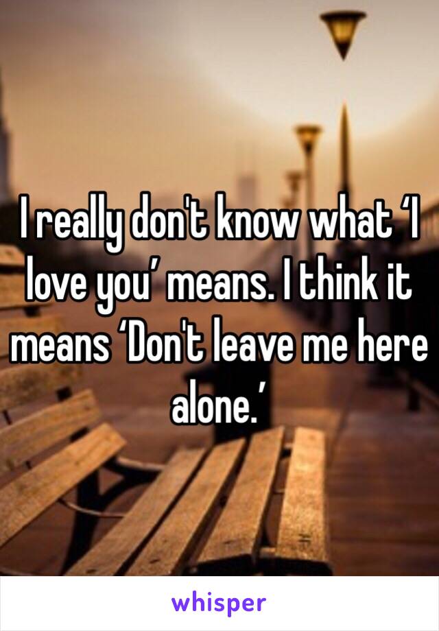 I really don't know what ‘I love you’ means. I think it means ‘Don't leave me here alone.’