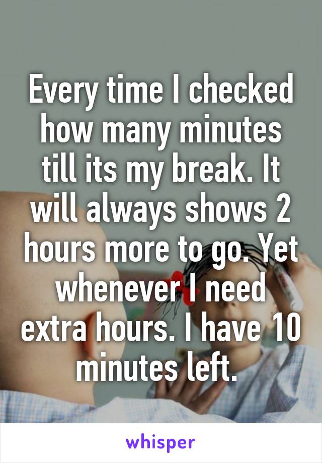 Every time I checked how many minutes till its my break. It will always shows 2 hours more to go. Yet whenever I need extra hours. I have 10 minutes left. 