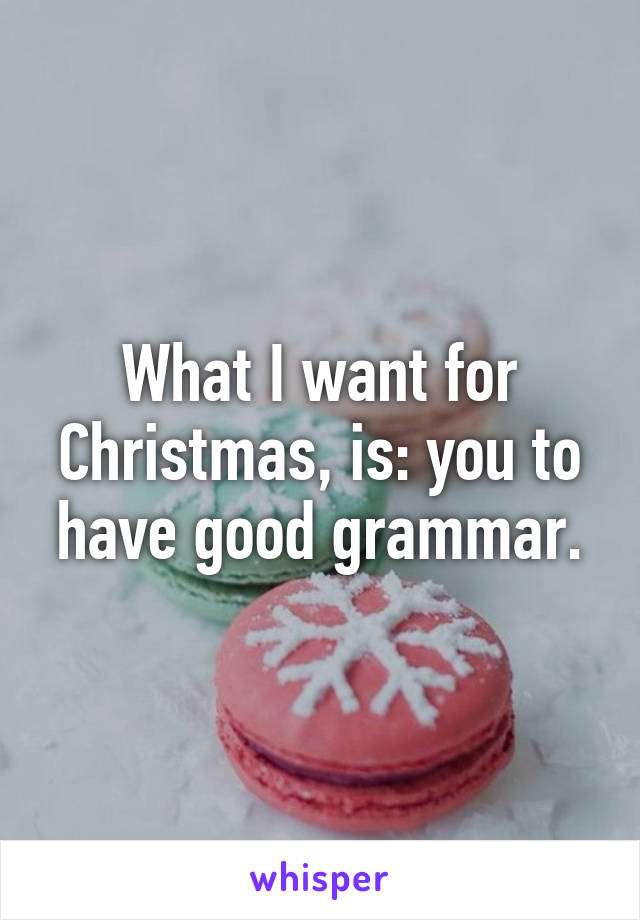 What I want for Christmas, is: you to have good grammar.