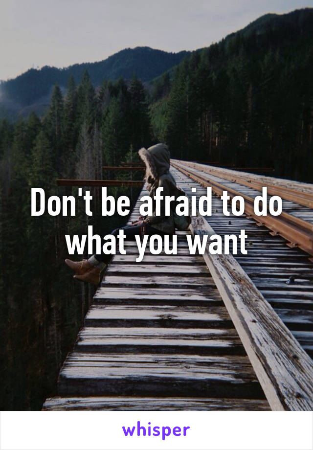 Don't be afraid to do what you want