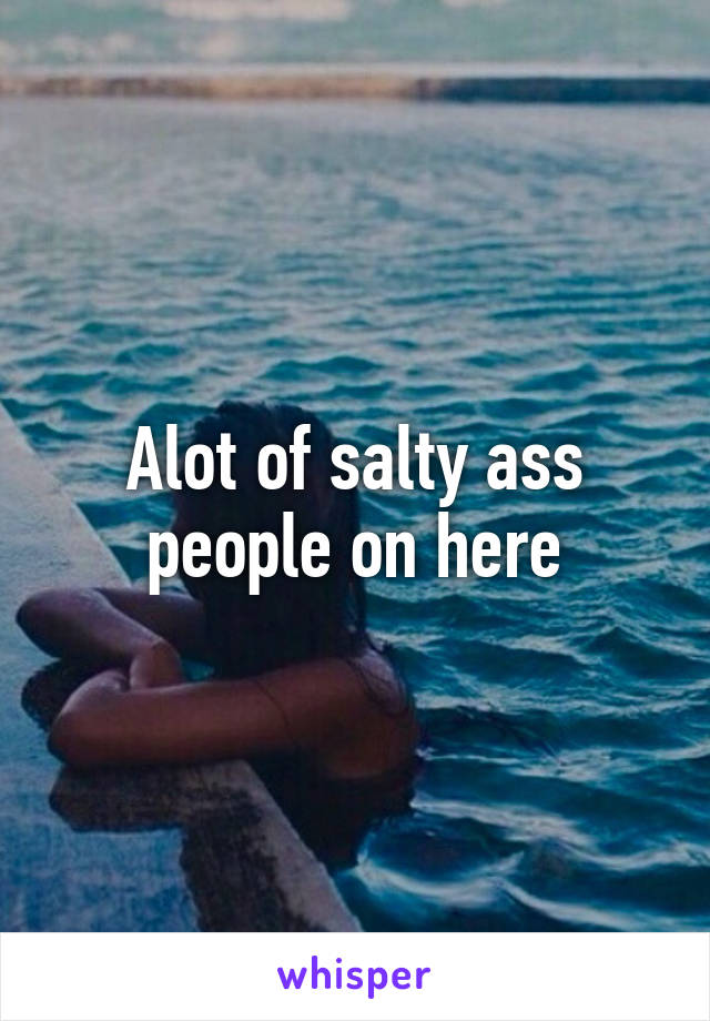 Alot of salty ass people on here