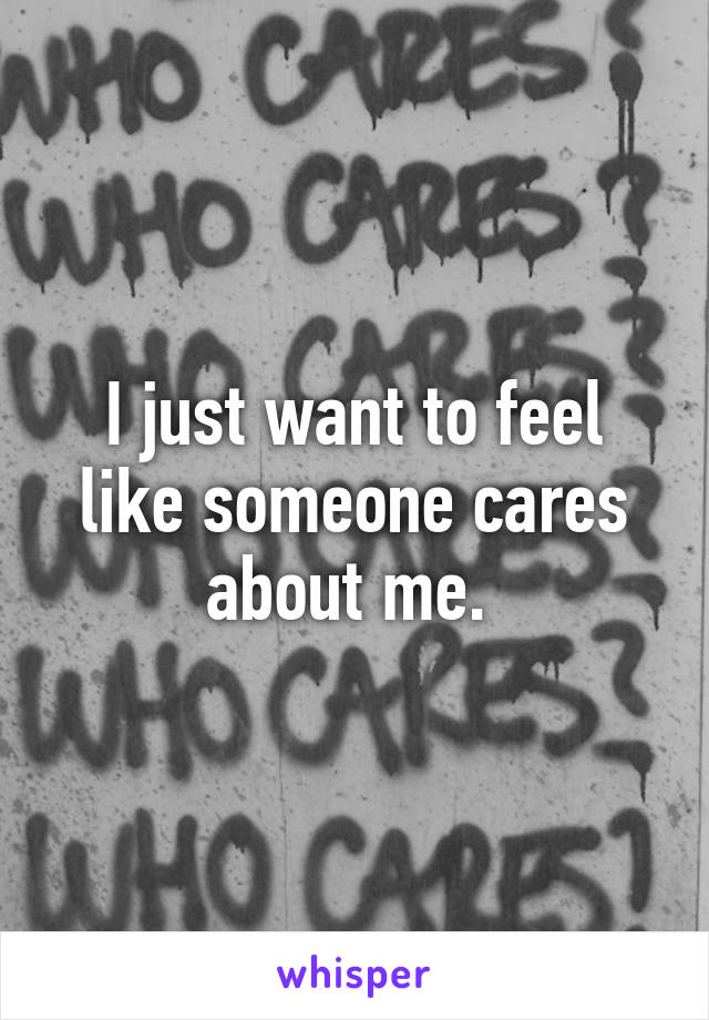 I just want to feel like someone cares about me. 