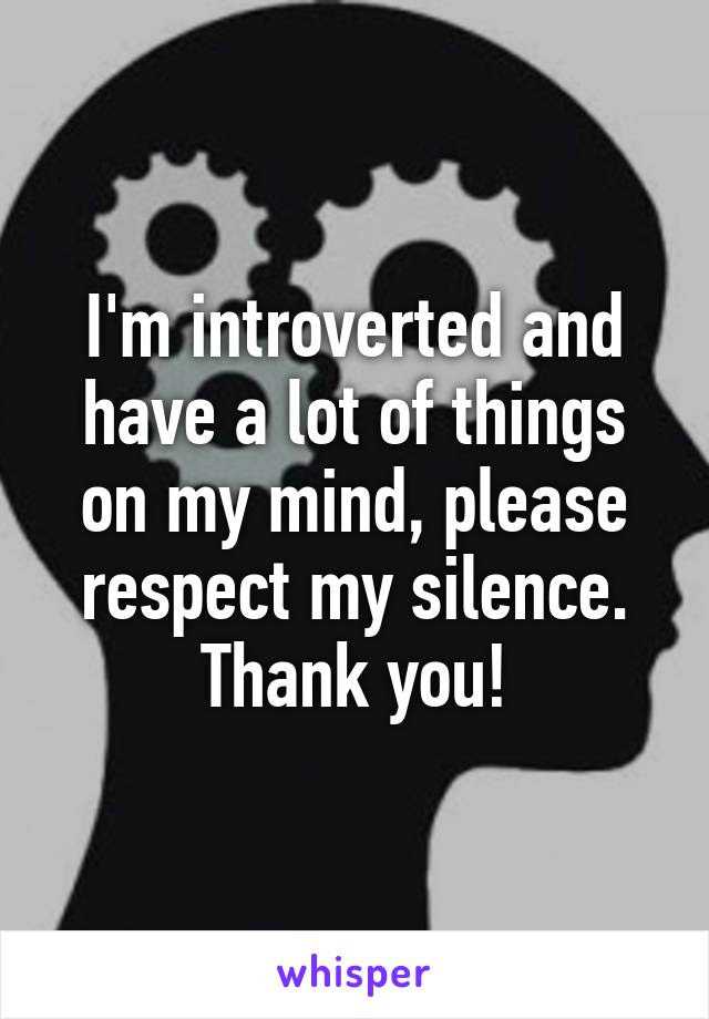 I'm introverted and have a lot of things on my mind, please respect my silence. Thank you!