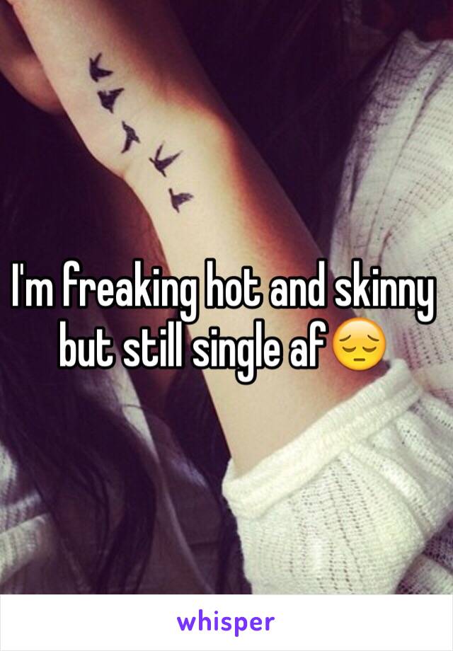 I'm freaking hot and skinny but still single af😔