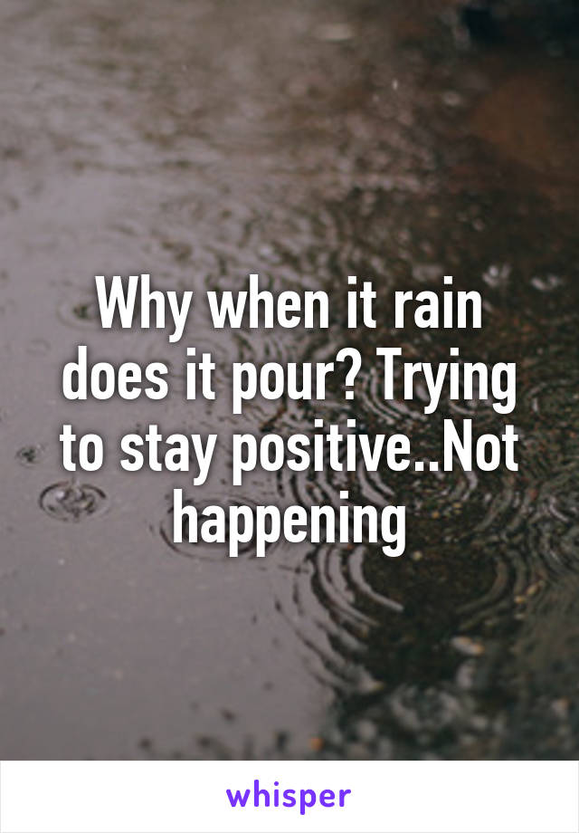 Why when it rain does it pour? Trying to stay positive..Not happening