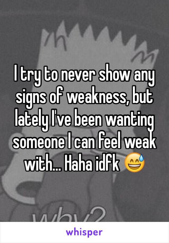 I try to never show any signs of weakness, but lately I've been wanting someone I can feel weak with... Haha idfk 😅