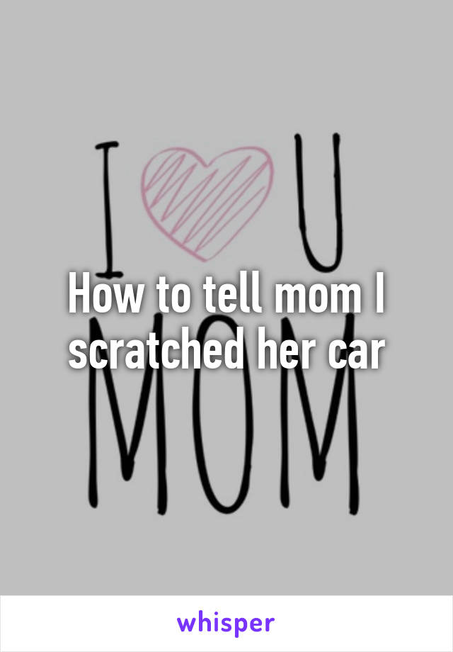 How to tell mom I scratched her car