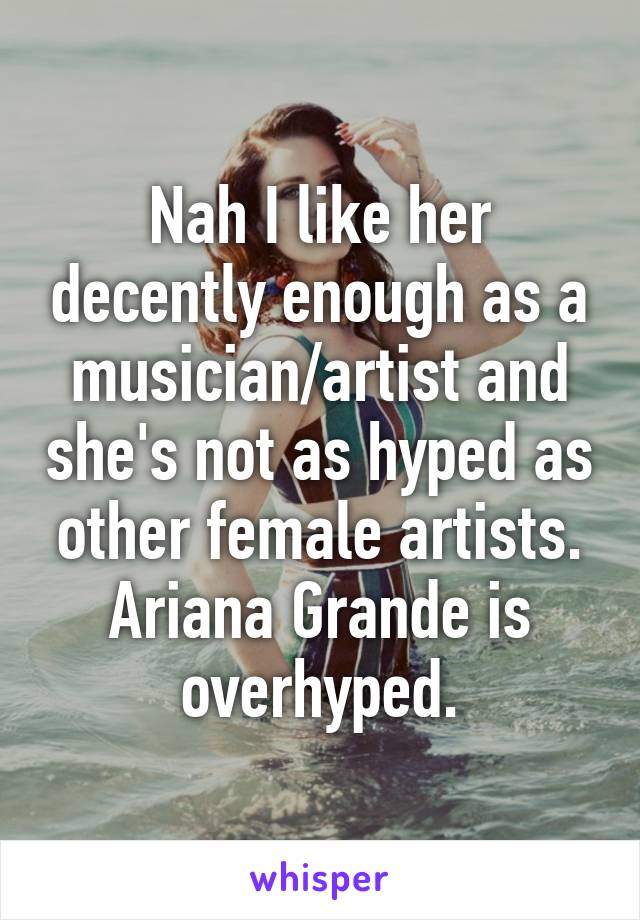 Nah I like her decently enough as a musician/artist and she's not as hyped as other female artists. Ariana Grande is overhyped.