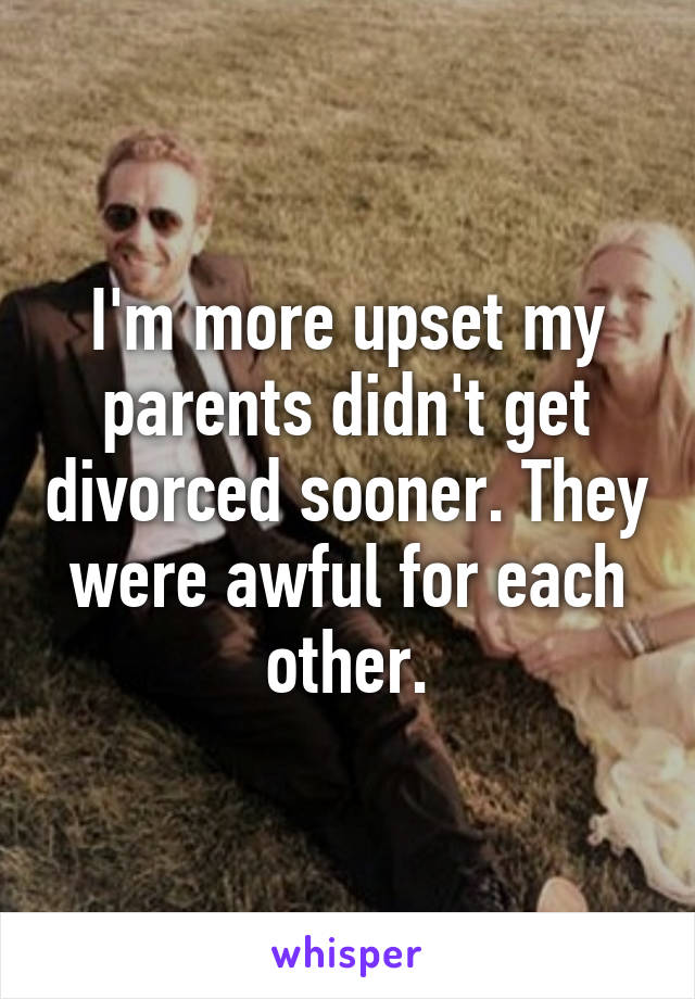 I'm more upset my parents didn't get divorced sooner. They were awful for each other.