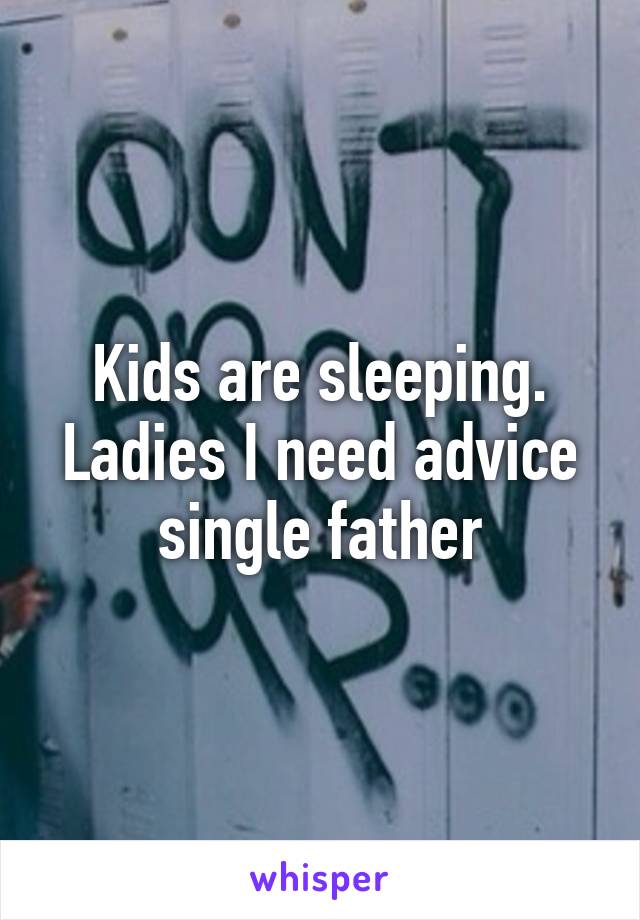 Kids are sleeping. Ladies I need advice single father