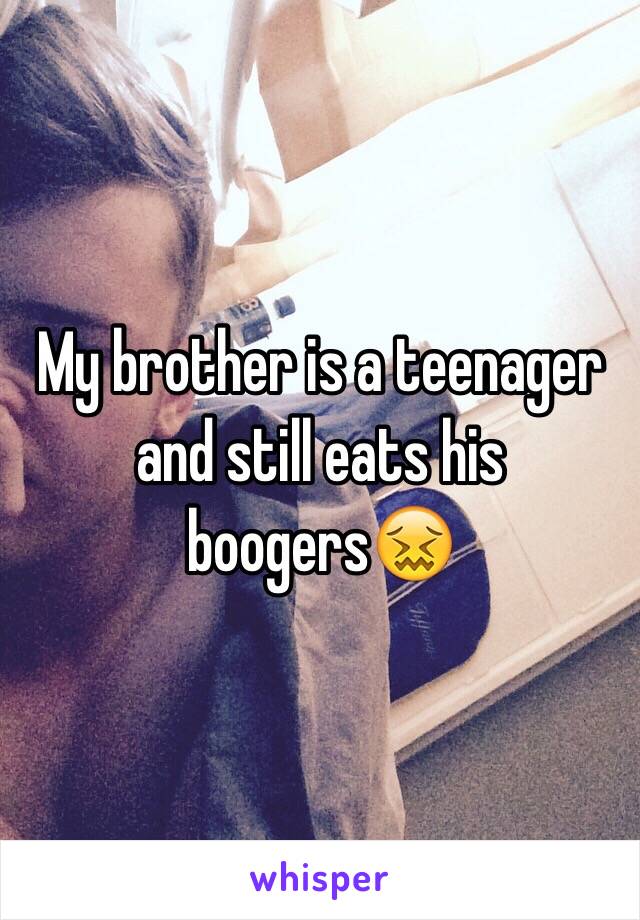 My brother is a teenager and still eats his boogers😖