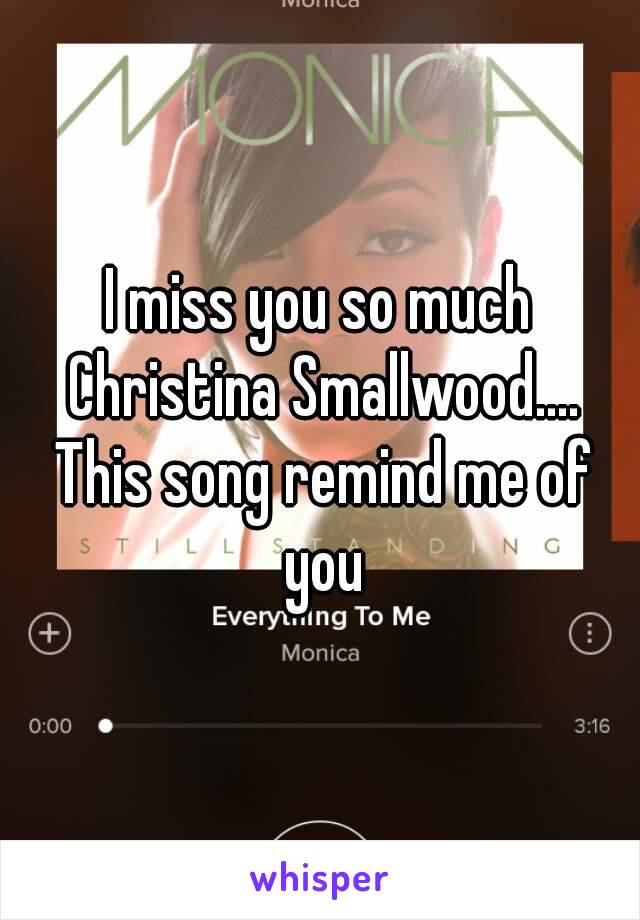 I miss you so much Christina Smallwood.... This song remind me of you