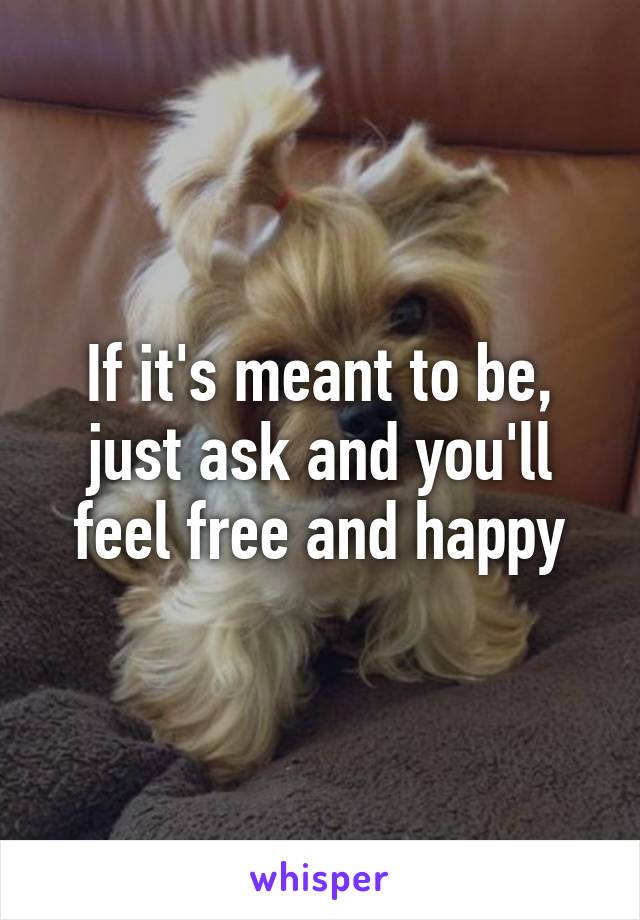 If it's meant to be, just ask and you'll feel free and happy